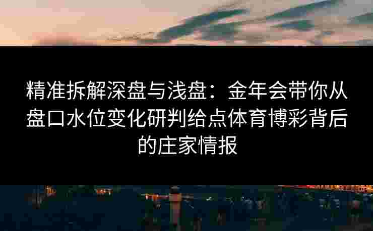 精准拆解深盘与浅盘：金年会带你从盘口水位变化研判给点体育博彩背后的庄家情报