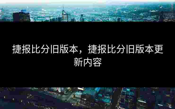 捷报比分旧版本，捷报比分旧版本更新内容
