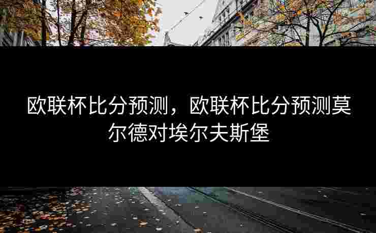 欧联杯比分预测，欧联杯比分预测莫尔德对埃尔夫斯堡