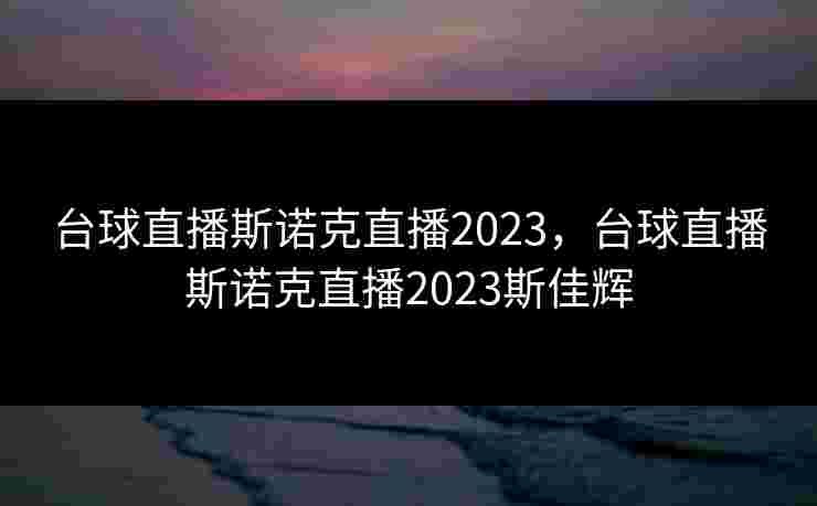 台球直播斯诺克直播2023，台球直播斯诺克直播2023斯佳辉