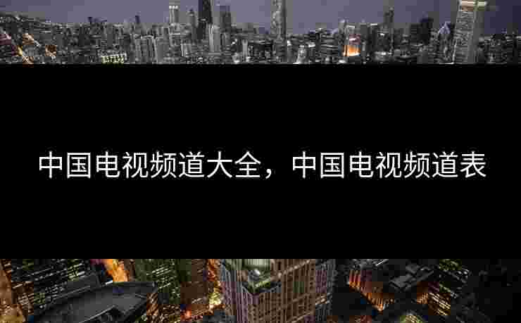 中国电视频道大全，中国电视频道表