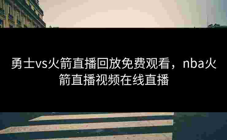 勇士vs火箭直播回放免费观看，nba火箭直播视频在线直播