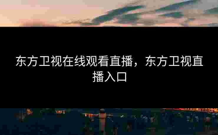 东方卫视在线观看直播，东方卫视直播入口