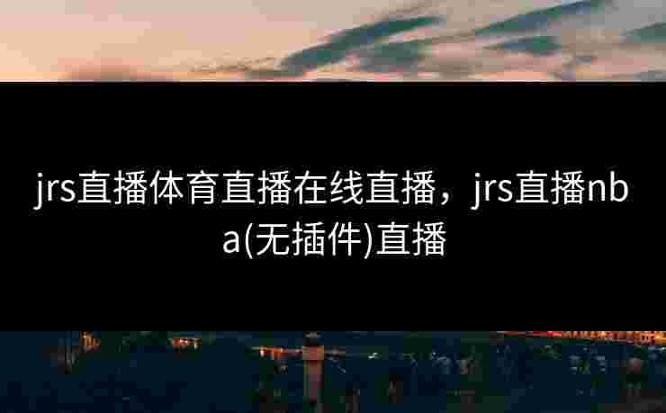 jrs直播体育直播在线直播，jrs直播nba(无插件)直播