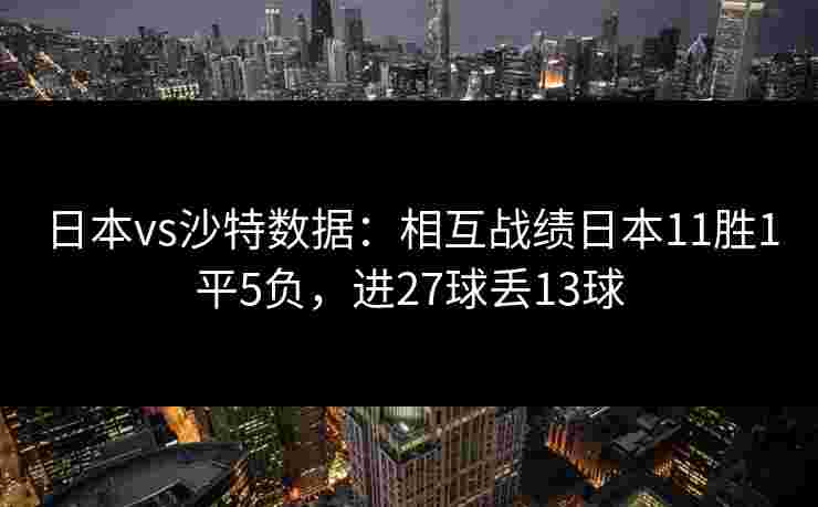 日本vs沙特数据：相互战绩日本11胜1平5负，进27球丢13球