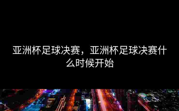 亚洲杯足球决赛，亚洲杯足球决赛什么时候开始