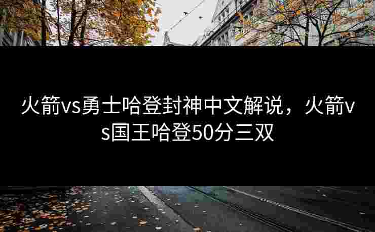 火箭vs勇士哈登封神中文解说，火箭vs国王哈登50分三双